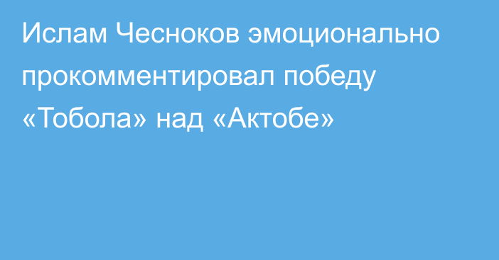 Ислам Чесноков эмоционально прокомментировал победу «Тобола» над «Актобе»