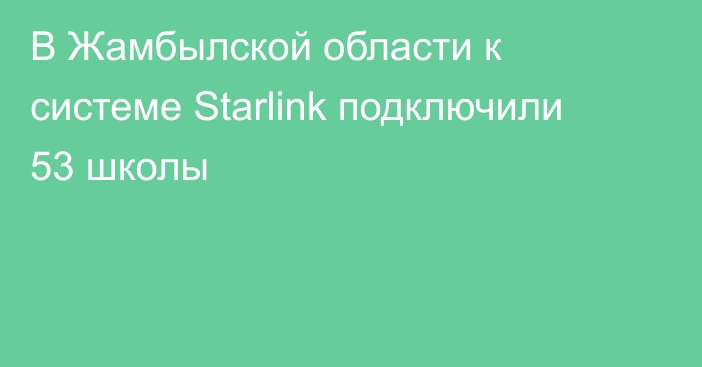 В Жамбылской области к системе Starlink подключили 53 школы