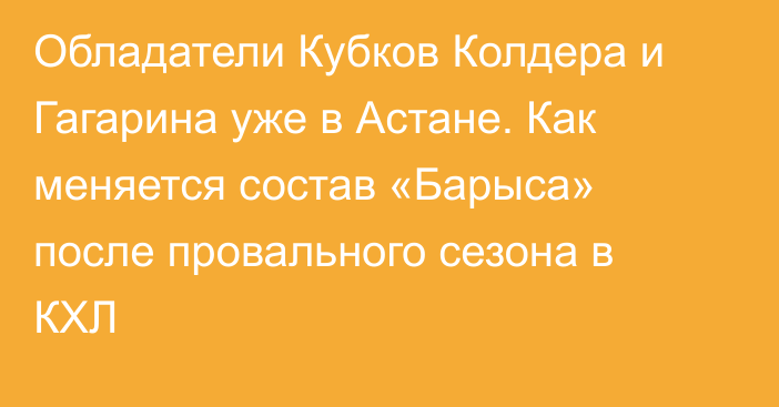 Обладатели Кубков Колдера и Гагарина уже в Астане. Как меняется состав «Барыса» после провального сезона в КХЛ