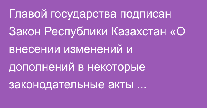 Главой государства подписан Закон Республики Казахстан «О внесении изменений и дополнений в некоторые законодательные акты Республики Казахстан по вопросам науки и технологической политики, платформенной занятости и государственного контроля»   