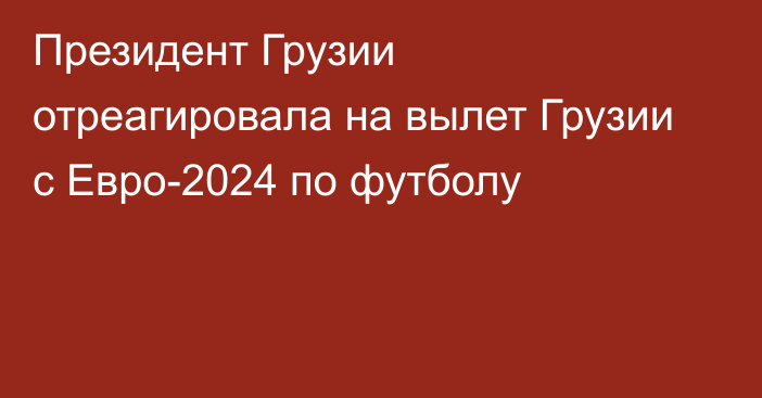 Президент Грузии отреагировала на вылет Грузии с Евро-2024 по футболу