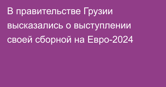 В правительстве Грузии высказались о выступлении своей сборной на Евро-2024