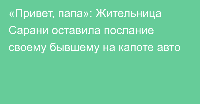 «Привет, папа»: Жительница Сарани оставила послание своему бывшему на капоте авто