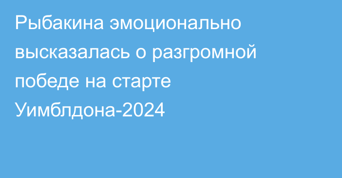 Рыбакина эмоционально высказалась о разгромной победе на старте Уимблдона-2024