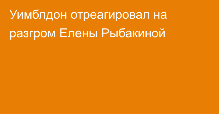 Уимблдон отреагировал на разгром Елены Рыбакиной