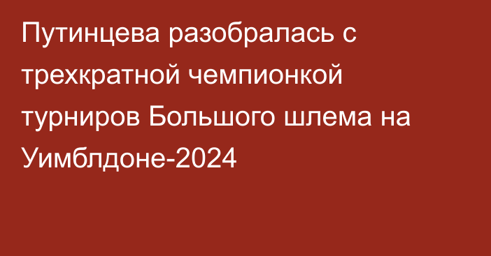 Путинцева разобралась с трехкратной чемпионкой турниров Большого шлема на Уимблдоне-2024