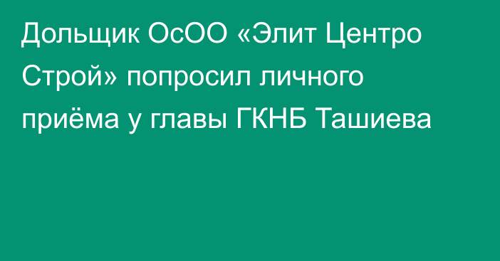 Дольщик ОсОО «Элит Центро Строй» попросил личного приёма у главы ГКНБ Ташиева 