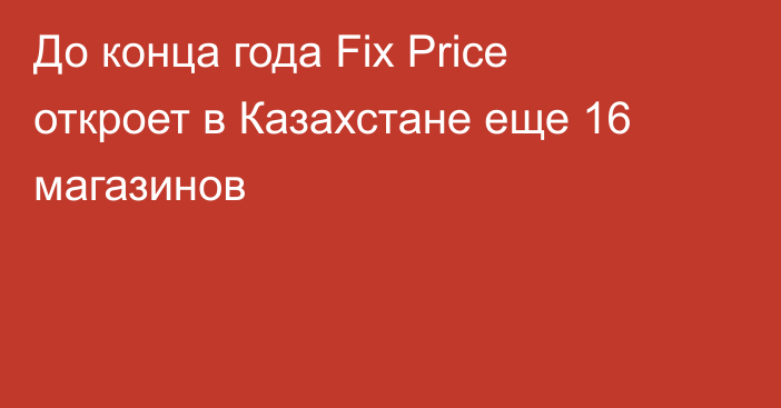 До конца года Fix Price откроет в Казахстане еще 16 магазинов