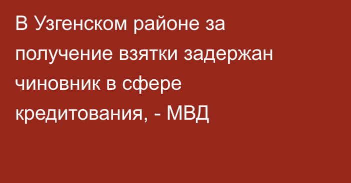 В Узгенском районе за получение взятки задержан чиновник в сфере кредитования, - МВД