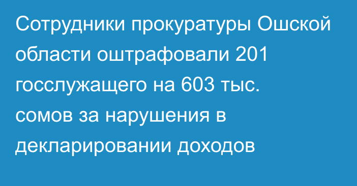 Сотрудники прокуратуры Ошской области оштрафовали 201 госслужащего на 603 тыс. сомов за нарушения в декларировании доходов