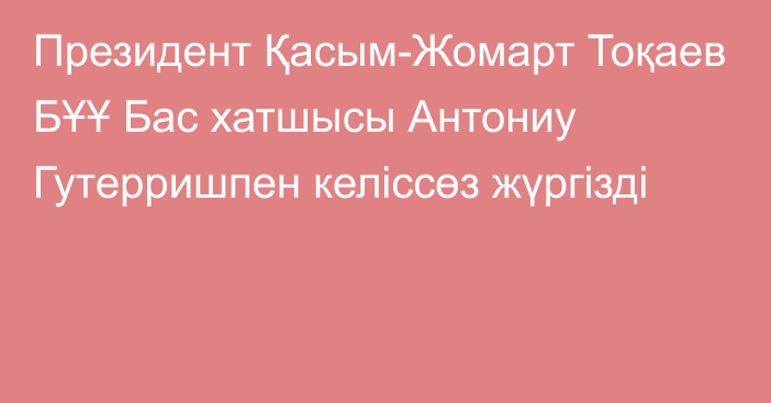 Президент Қасым-Жомарт Тоқаев БҰҰ Бас хатшысы Антониу Гутерришпен келіссөз жүргізді