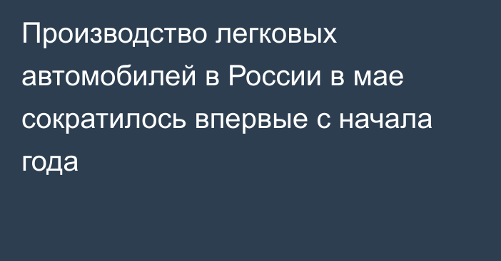 Производство легковых автомобилей в России в мае сократилось впервые с начала года