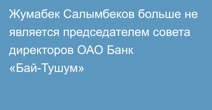 Жумабек Салымбеков больше не является председателем совета директоров ОАО Банк «Бай-Тушум»