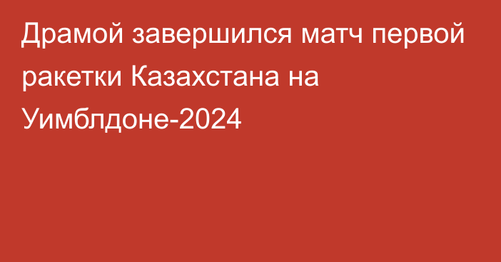 Драмой завершился матч первой ракетки Казахстана на Уимблдоне-2024