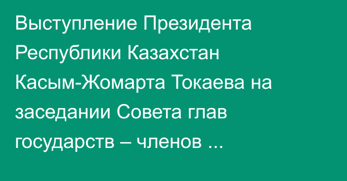 Выступление Президента Республики Казахстан Касым-Жомарта Токаева на заседании Совета глав государств – членов Шанхайской организации сотрудничества