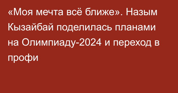 «Моя мечта всё ближе». Назым Кызайбай поделилась планами на Олимпиаду-2024 и переход в профи