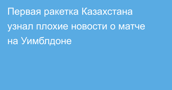 Первая ракетка Казахстана узнал плохие новости о матче на Уимблдоне