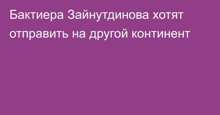 Бактиера Зайнутдинова хотят отправить на другой континент