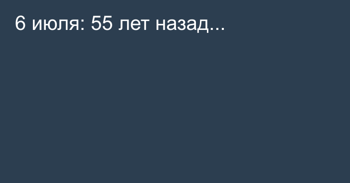 6 июля: 55 лет назад...