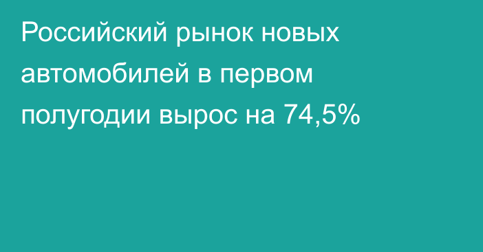 Российский рынок новых автомобилей в первом полугодии вырос на 74,5%
