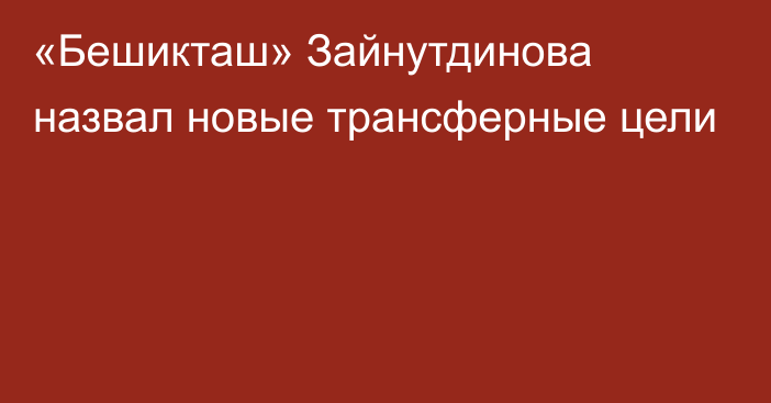 «Бешикташ» Зайнутдинова назвал новые трансферные цели