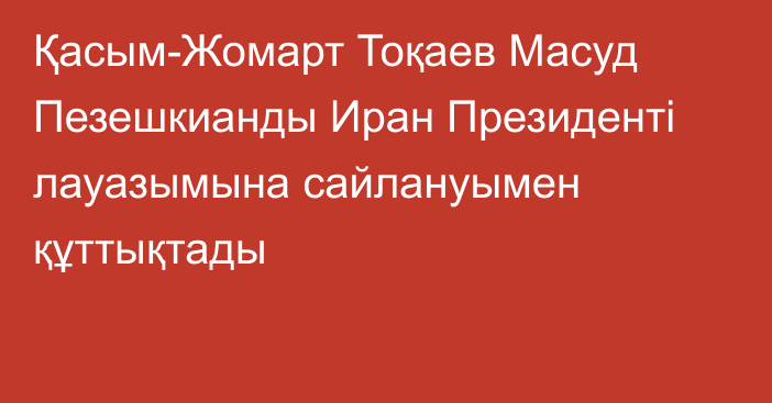 Қасым-Жомарт Тоқаев Масуд Пезешкианды Иран Президенті лауазымына сайлануымен құттықтады