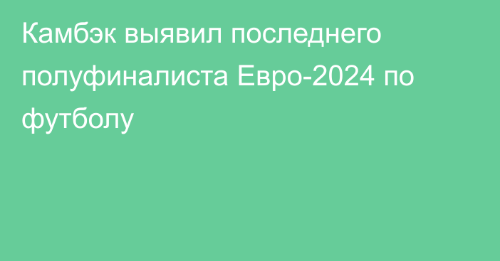 Камбэк выявил последнего полуфиналиста Евро-2024 по футболу