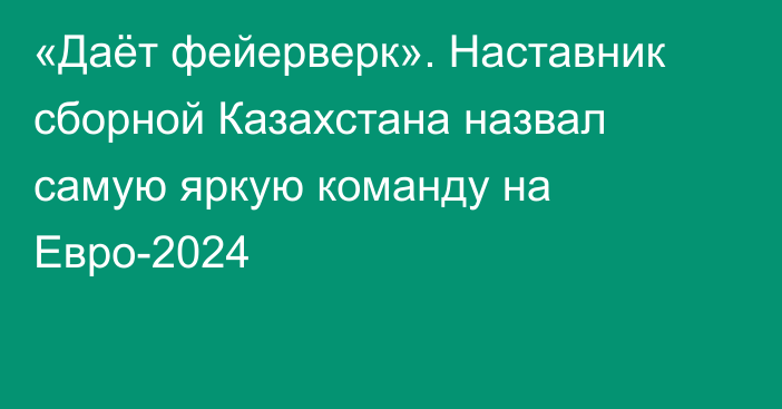 «Даёт фейерверк». Наставник сборной Казахстана назвал самую яркую команду на Евро-2024