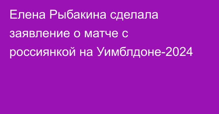 Елена Рыбакина сделала заявление о матче с россиянкой на Уимблдоне-2024