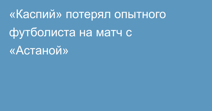 «Каспий» потерял опытного футболиста на матч с «Астаной»