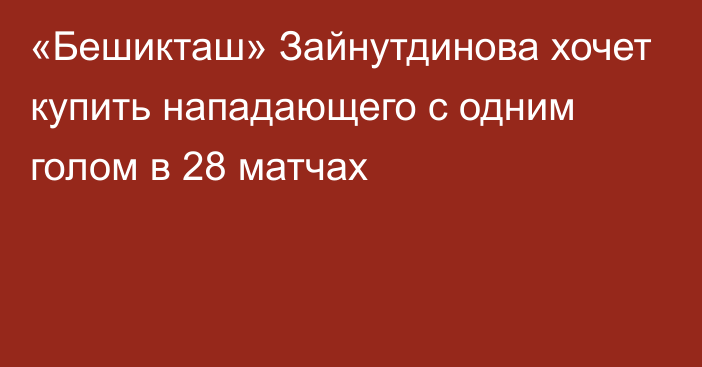 «Бешикташ» Зайнутдинова хочет купить нападающего с одним голом в 28 матчах