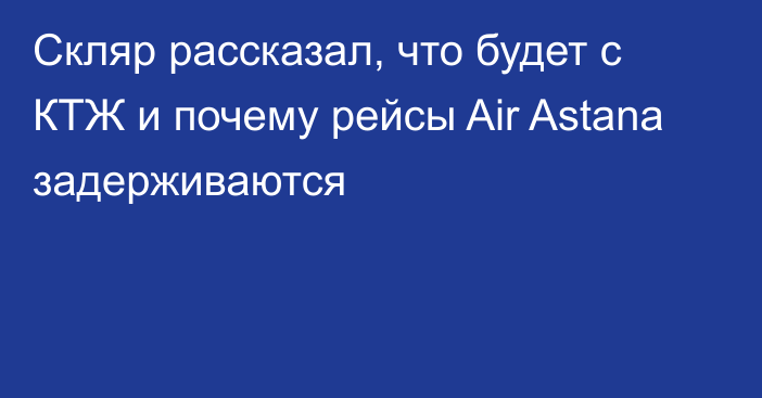 Скляр рассказал, что будет с КТЖ и почему рейсы Air Astana задерживаются
