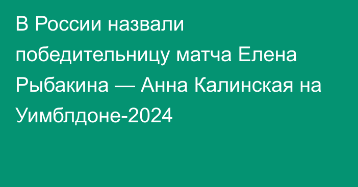В России назвали победительницу матча Елена Рыбакина — Анна Калинская на Уимблдоне-2024