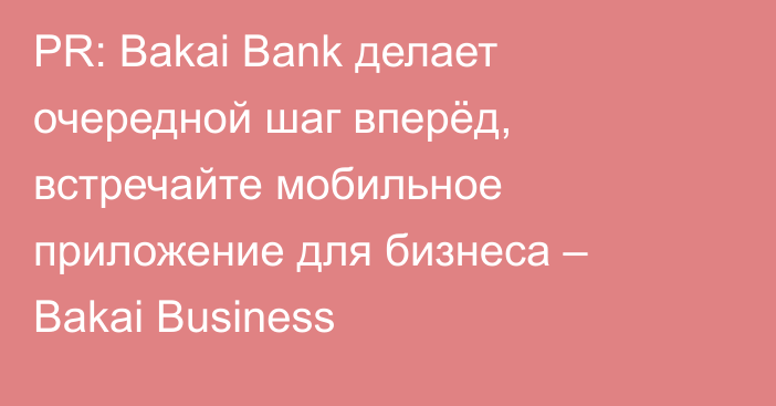 PR: Bakai Bank делает очередной шаг вперёд, встречайте мобильное приложение для бизнеса – Bakai Business