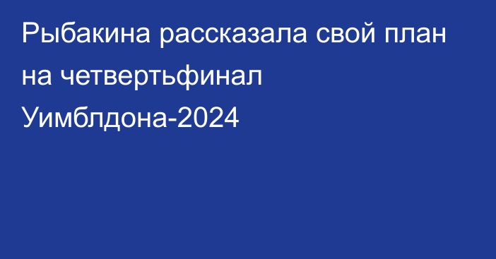 Рыбакина рассказала свой план на четвертьфинал Уимблдона-2024