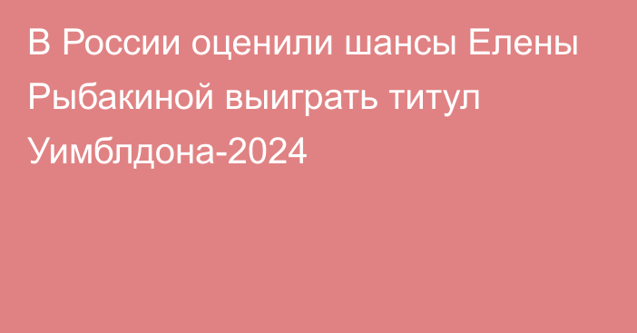 В России оценили шансы Елены Рыбакиной выиграть титул Уимблдона-2024