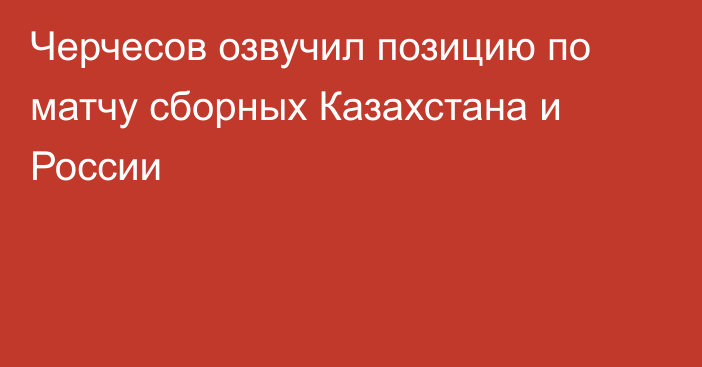 Черчесов озвучил позицию по матчу сборных Казахстана и России