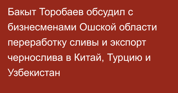 Бакыт Торобаев обсудил с бизнесменами Ошской области переработку сливы и экспорт чернослива в Китай, Турцию и Узбекистан