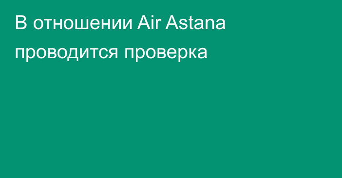 В отношении Air Astana проводится проверка