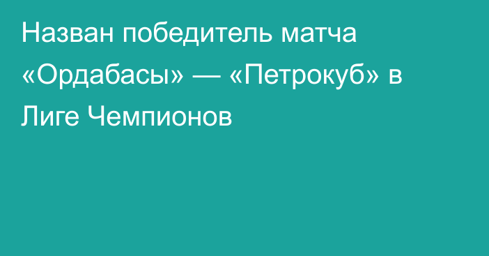 Назван победитель матча «Ордабасы» — «Петрокуб» в Лиге Чемпионов