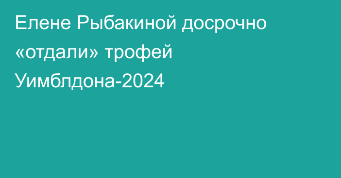 Елене Рыбакиной досрочно «отдали» трофей Уимблдона-2024