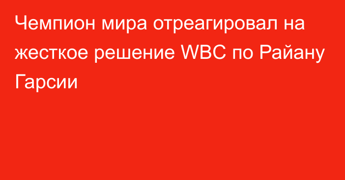 Чемпион мира отреагировал на жесткое решение WBC по Райану Гарсии