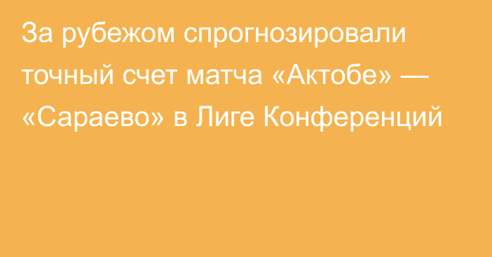 За рубежом спрогнозировали точный счет матча «Актобе» — «Сараево» в Лиге Конференций