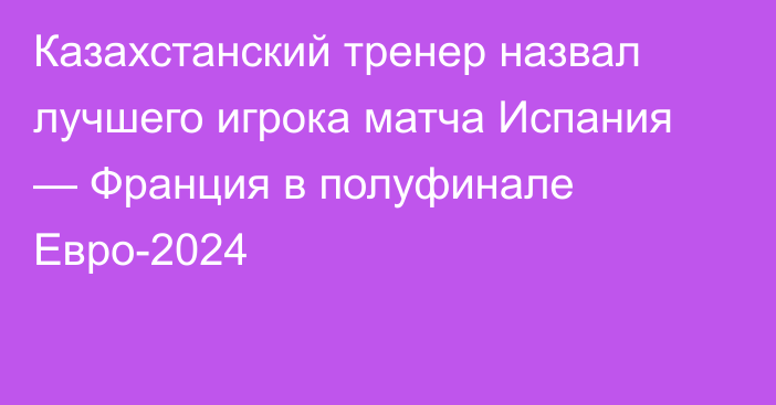 Казахстанский тренер назвал лучшего игрока матча Испания — Франция в полуфинале Евро-2024