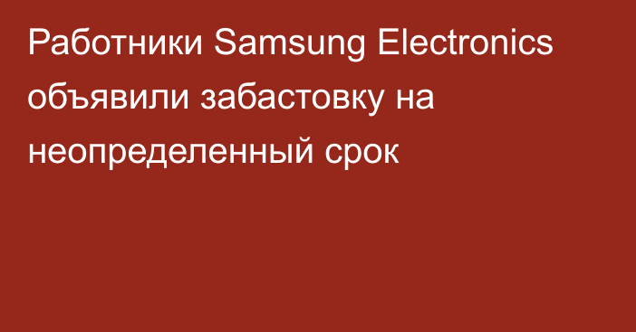 Работники Samsung Electronics объявили забастовку на неопределенный срок