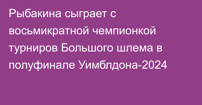 Рыбакина сыграет с восьмикратной чемпионкой турниров Большого шлема в полуфинале Уимблдона-2024