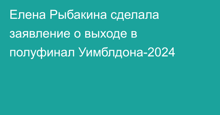 Елена Рыбакина сделала заявление о выходе в полуфинал Уимблдона-2024