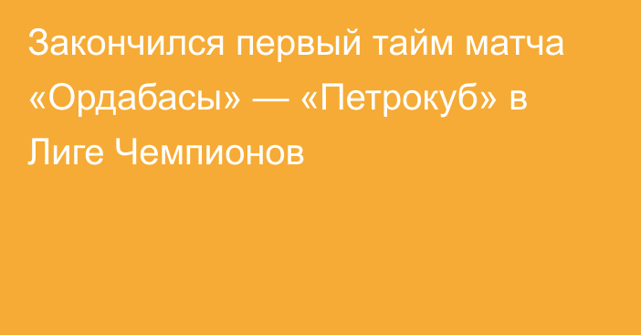 Закончился первый тайм матча «Ордабасы» — «Петрокуб» в Лиге Чемпионов