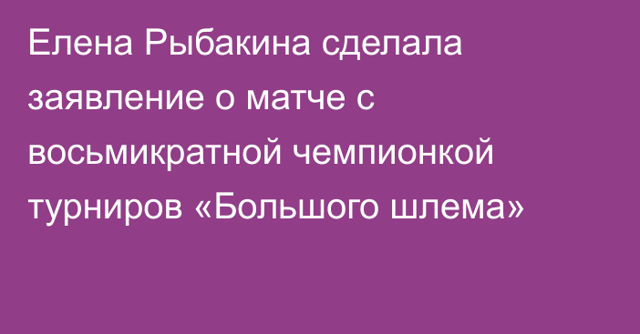Елена Рыбакина сделала заявление о матче с восьмикратной чемпионкой турниров «Большого шлема»