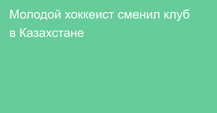 Молодой хоккеист сменил клуб в Казахстане